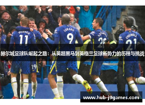 赫尔城足球队崛起之路：从英超黑马到英格兰足球新势力的历程与挑战