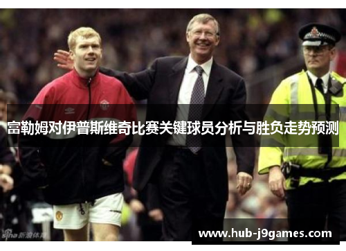 富勒姆对伊普斯维奇比赛关键球员分析与胜负走势预测