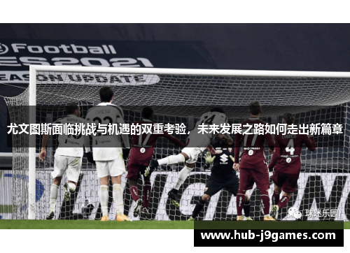 尤文图斯面临挑战与机遇的双重考验,未来发展之路如何走出新篇章 尤文图斯面临挑战与机遇的双重考验,未来发展之路如何走出新篇章