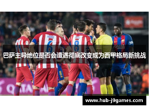 巴萨主导地位是否会遭遇彻底改变成为西甲格局新挑战