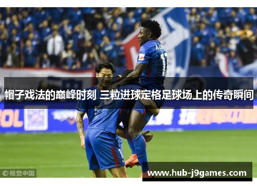 帽子戏法的巅峰时刻 三粒进球定格足球场上的传奇瞬间