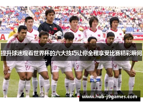 提升球迷观看世界杯的六大技巧让你全程享受比赛精彩瞬间 提升球迷观看世界杯的六大技巧让你全程享受比赛精彩瞬间