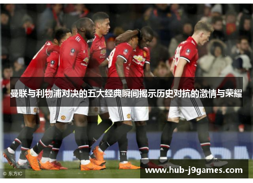 曼联与利物浦对决的五大经典瞬间揭示历史对抗的激情与荣耀