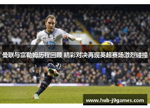 曼联与富勒姆历程回顾 精彩对决再现英超赛场激烈碰撞