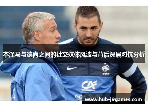 本泽马与德尚之间的社交媒体风波与背后深层对抗分析