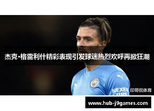 杰克·格雷利什精彩表现引发球迷热烈欢呼再掀狂潮