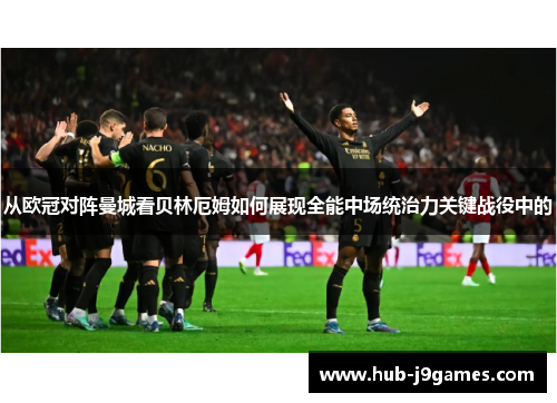 从欧冠对阵曼城看贝林厄姆如何展现全能中场统治力关键战役中的