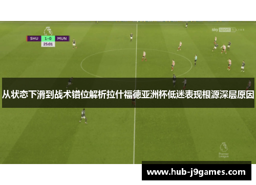 从状态下滑到战术错位解析拉什福德亚洲杯低迷表现根源深层原因