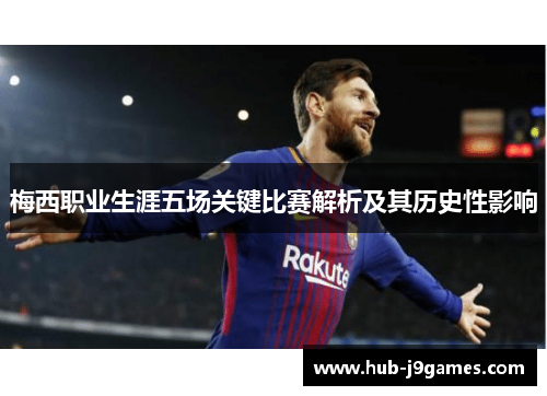 梅西职业生涯五场关键比赛解析及其历史性影响
