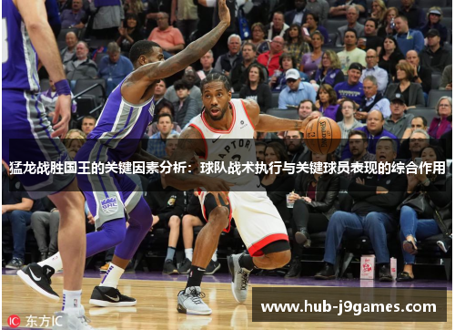 猛龙战胜国王的关键因素分析:球队战术执行与关键球员表现的综合作用 猛龙战胜国王的关键因素分析:球队战术执行与关键球员表现的综合作用
