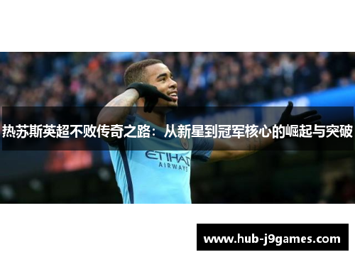 热苏斯英超不败传奇之路:从新星到冠军核心的崛起与突破 热苏斯英超不败传奇之路:从新星到冠军核心的崛起与突破