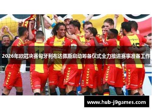 2026年欧冠决赛匈牙利布达佩斯启动筹备仪式全力推进赛事准备工作