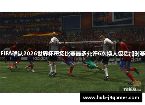 FIFA确认2026世界杯每场比赛最多允许6次换人包括加时赛