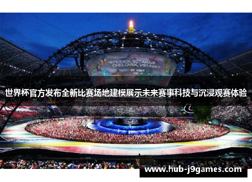 世界杯官方发布全新比赛场地建模展示未来赛事科技与沉浸观赛体验