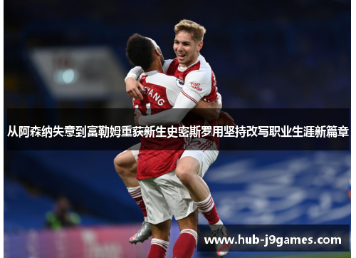 从阿森纳失意到富勒姆重获新生史密斯罗用坚持改写职业生涯新篇章 从阿森纳失意到富勒姆重获新生史密斯罗用坚持改写职业生涯新篇章