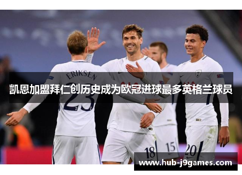 凯恩加盟拜仁创历史成为欧冠进球最多英格兰球员 凯恩加盟拜仁创历史成为欧冠进球最多英格兰球员