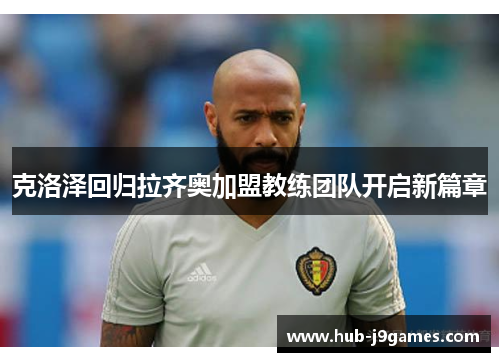 克洛泽回归拉齐奥加盟教练团队开启新篇章 克洛泽回归拉齐奥加盟教练团队开启新篇章