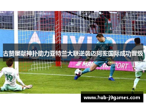 古赞屡献神扑助力亚特兰大联逆袭迈阿密国际成功晋级