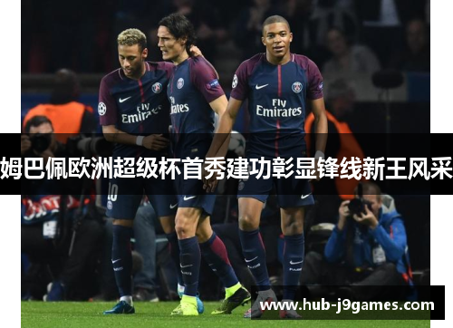 姆巴佩欧洲超级杯首秀建功彰显锋线新王风采 姆巴佩欧洲超级杯首秀建功彰显锋线新王风采