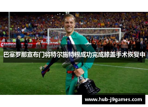 巴塞罗那宣布门将特尔施特根成功完成膝盖手术恢复中 巴塞罗那宣布门将特尔施特根成功完成膝盖手术恢复中