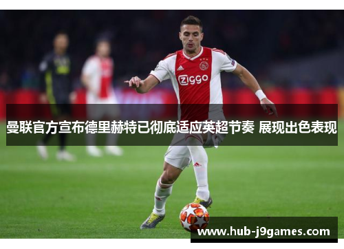 曼联官方宣布德里赫特已彻底适应英超节奏 展现出色表现 曼联官方宣布德里赫特已彻底适应英超节奏 展现出色表现