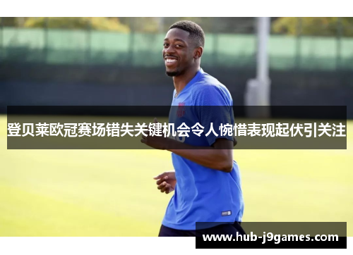 登贝莱欧冠赛场错失关键机会令人惋惜表现起伏引关注 登贝莱欧冠赛场错失关键机会令人惋惜表现起伏引关注