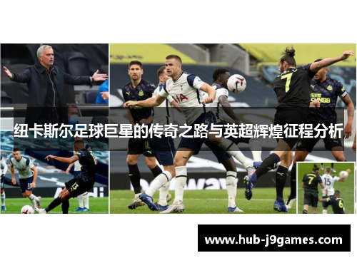 纽卡斯尔足球巨星的传奇之路与英超辉煌征程分析