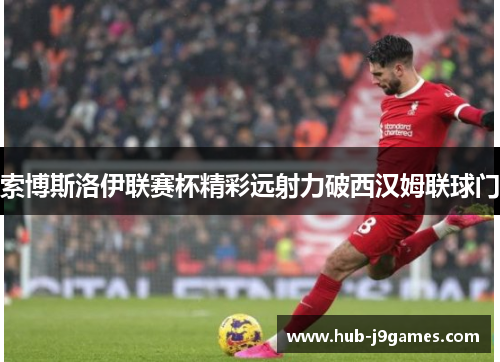 索博斯洛伊联赛杯精彩远射力破西汉姆联球门