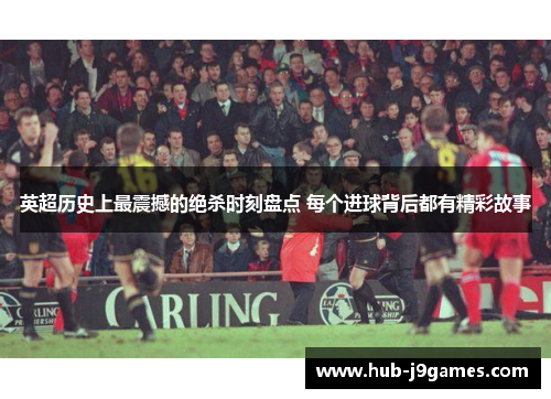 英超历史上最震撼的绝杀时刻盘点 每个进球背后都有精彩故事