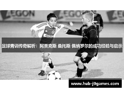 足球青训传奇解析：阿贾克斯 桑托斯 佩纳罗尔的成功经验与启示